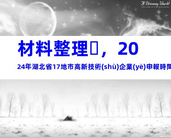 材料整理，2024年湖北省17地市高新技術(shù)企業(yè)申報時間、步驟及注意